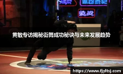 黄敏专访揭秘街舞成功秘诀与未来发展趋势